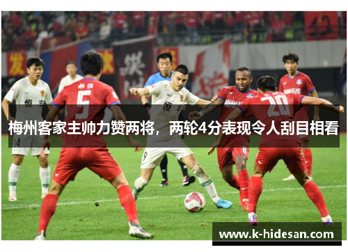 梅州客家主帅力赞两将，两轮4分表现令人刮目相看